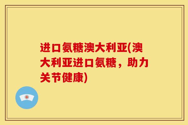 进口氨糖澳大利亚(澳大利亚进口氨糖,助力关节健康)-第1张图片-关节骑士 进口氨糖澳大利亚(澳大利亚进口氨糖,助力关节健康)-第1张图片-关节骑士