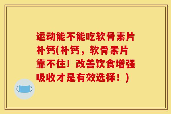 运动能不能吃软骨素片补钙(补钙，软骨素片靠不住！改善饮食增强吸收才是有效选择！)
