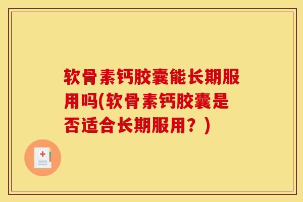 软骨素钙胶囊能长期服用吗(软骨素钙胶囊是否适合长期服用？)