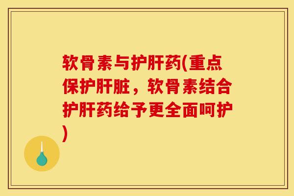 软骨素与护肝药(重点保护肝脏，软骨素结合护肝药给予更全面呵护)