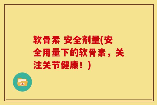 软骨素 安全剂量(安全用量下的软骨素，关注关节健康！)