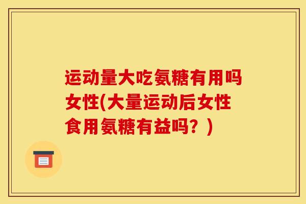 运动量大吃氨糖有用吗女性(大量运动后女性食用氨糖有益吗？)