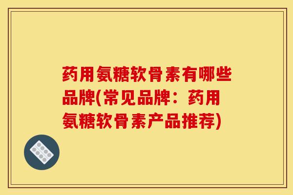 药用氨糖软骨素有哪些品牌(常见品牌：药用氨糖软骨素产品推荐)