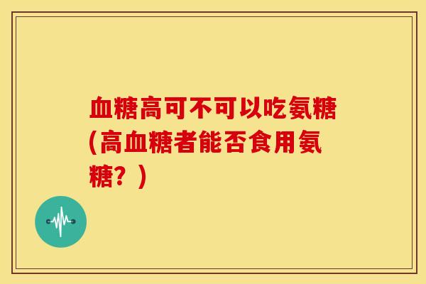 血糖高可不可以吃氨糖(高血糖者能否食用氨糖？)