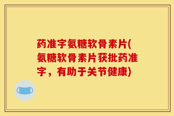 药准字氨糖软骨素片(氨糖软骨素片获批药准字，有助于关节健康)