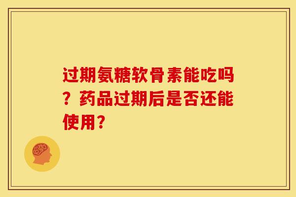 过期氨糖软骨素能吃吗？药品过期后是否还能使用？