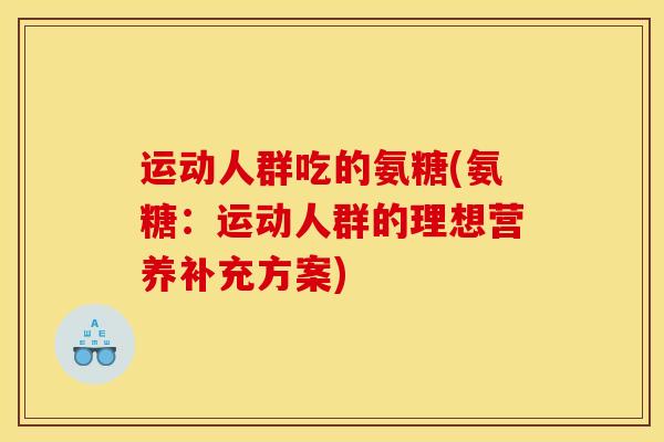 运动人群吃的氨糖(氨糖：运动人群的理想营养补充方案)