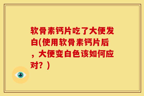 软骨素钙片吃了大便发白(使用软骨素钙片后，大便变白色该如何应对？)