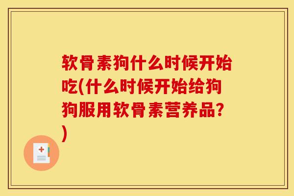 软骨素狗什么时候开始吃(什么时候开始给狗狗服用软骨素营养品？)