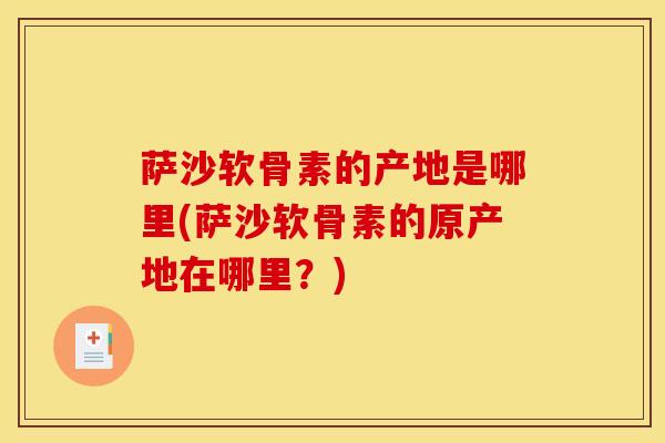 萨沙软骨素的产地是哪里(萨沙软骨素的原产地在哪里？)