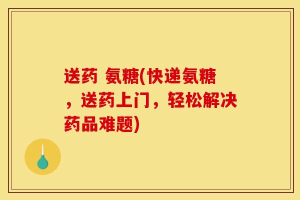 送药 氨糖(快递氨糖，送药上门，轻松解决药品难题)