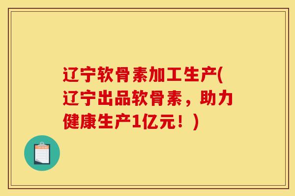 辽宁软骨素加工生产(辽宁出品软骨素，助力健康生产1亿元！)