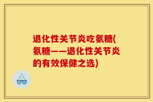 退化性关节炎吃氨糖(氨糖——退化性关节炎的有效保健之选)