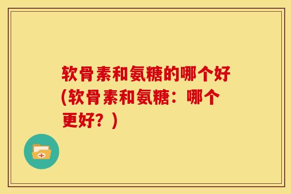 软骨素和氨糖的哪个好(软骨素和氨糖：哪个更好？)