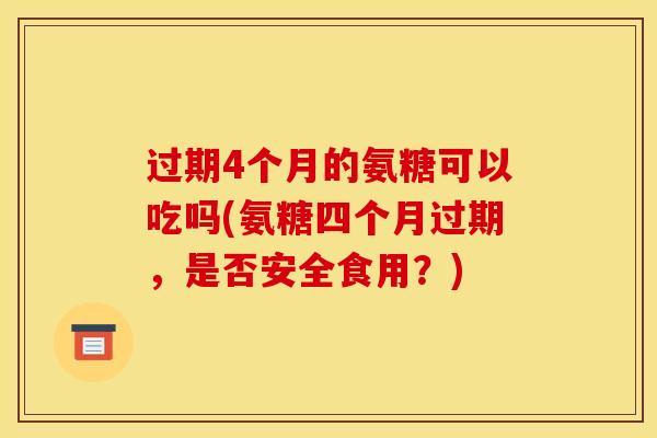 过期4个月的氨糖可以吃吗(氨糖四个月过期，是否安全食用？)
