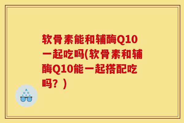 软骨素能和辅酶Q10一起吃吗(软骨素和辅酶Q10能一起搭配吃吗？)