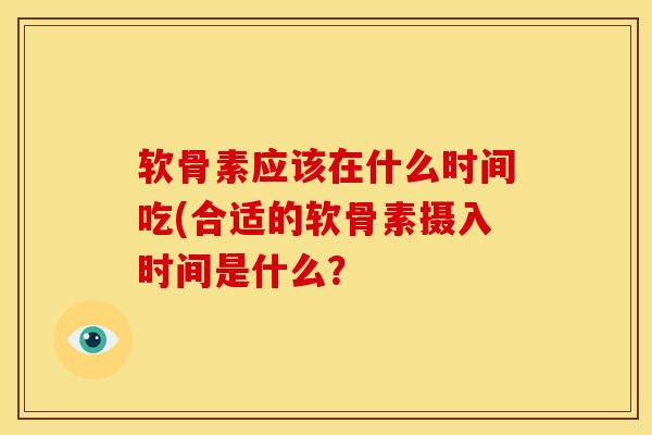 软骨素应该在什么时间吃(合适的软骨素摄入时间是什么？