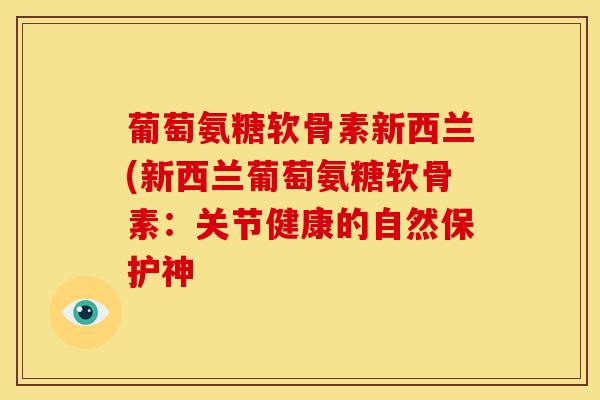 葡萄氨糖软骨素新西兰(新西兰葡萄氨糖软骨素：关节健康的自然保护神
