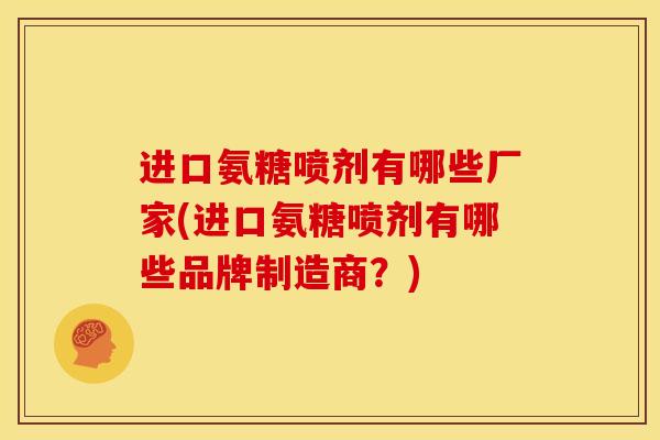 进口氨糖喷剂有哪些厂家(进口氨糖喷剂有哪些品牌制造商？)