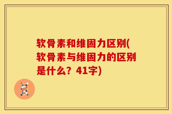 软骨素和维固力区别(软骨素与维固力的区别是什么？41字)