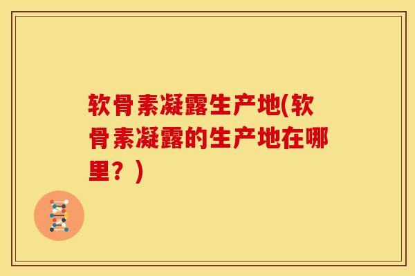 软骨素凝露生产地(软骨素凝露的生产地在哪里？)