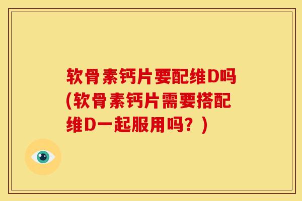 软骨素钙片要配维D吗(软骨素钙片需要搭配维D一起服用吗？)