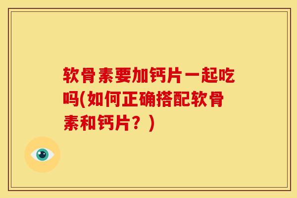 软骨素要加钙片一起吃吗(如何正确搭配软骨素和钙片？)
