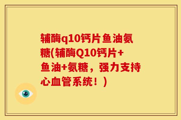 辅酶q10钙片鱼油氨糖(辅酶Q10钙片+鱼油+氨糖，强力支持心血管系统！)