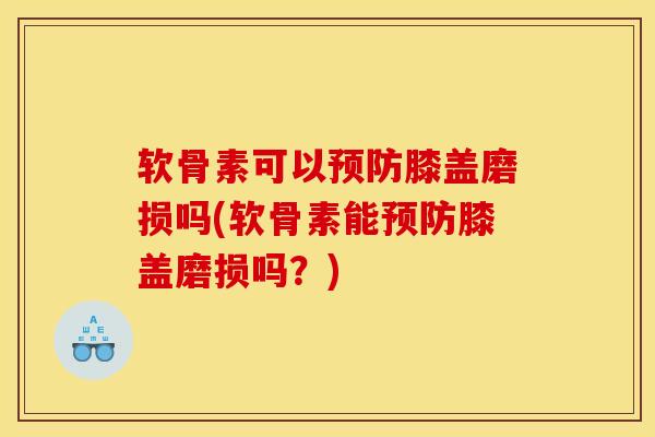 软骨素可以预防膝盖磨损吗(软骨素能预防膝盖磨损吗？)-第1张图片-关节骑士
