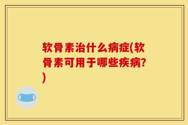 软骨素治什么病症(软骨素可用于哪些疾病？)