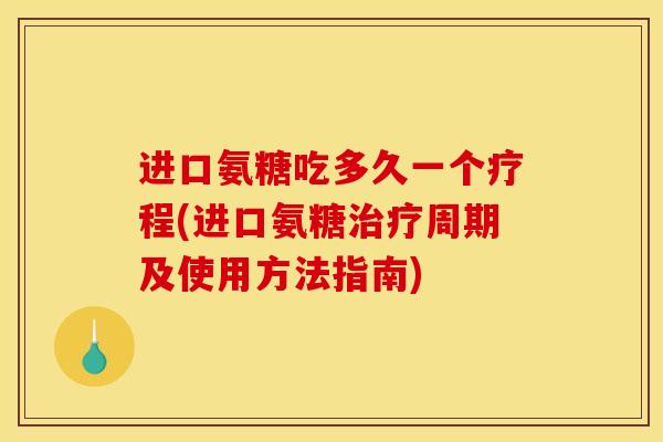 进口氨糖吃多久一个疗程(进口氨糖治疗周期及使用方法指南)