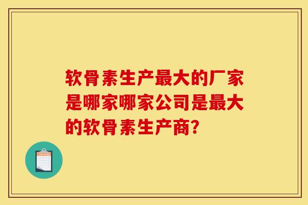 软骨素生产最大的厂家是哪家哪家公司是最大的软骨素生产商？
