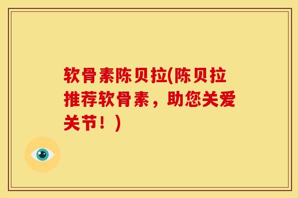 软骨素陈贝拉(陈贝拉推荐软骨素，助您关爱关节！)