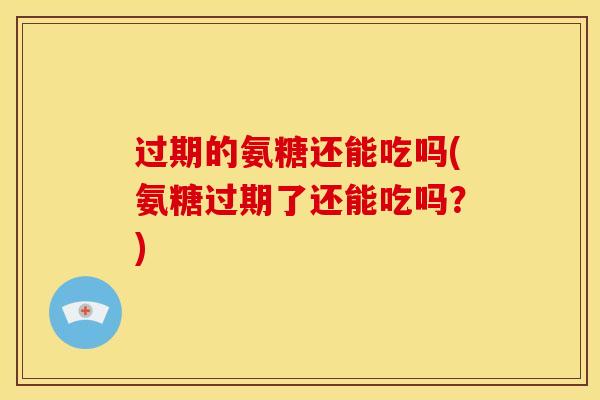 过期的氨糖还能吃吗(氨糖过期了还能吃吗？)