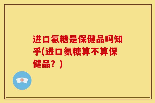 进口氨糖是保健品吗知乎(进口氨糖算不算保健品？)-第1张图片-关节骑士