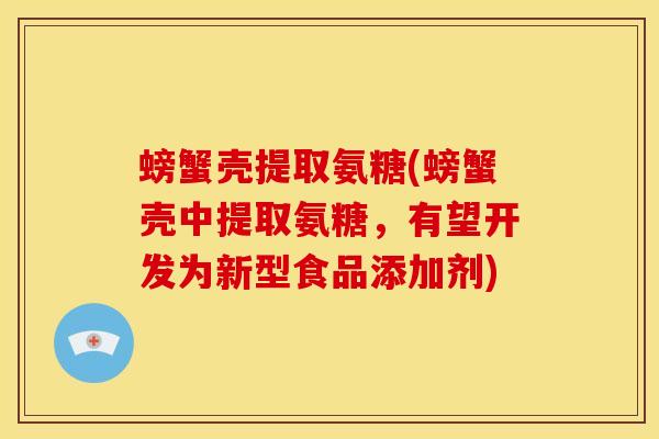 螃蟹壳提取氨糖(螃蟹壳中提取氨糖，有望开发为新型食品添加剂)