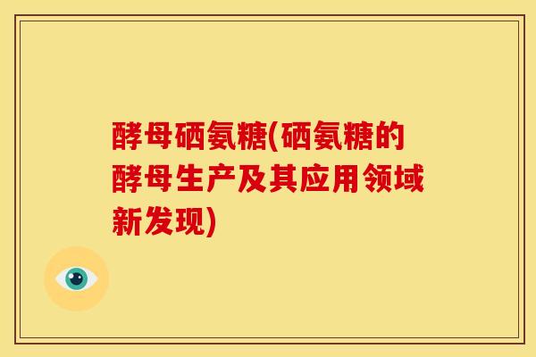 酵母硒氨糖(硒氨糖的酵母生产及其应用领域新发现)