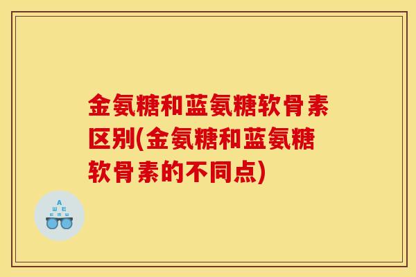 金氨糖和蓝氨糖软骨素区别(金氨糖和蓝氨糖软骨素的不同点)
