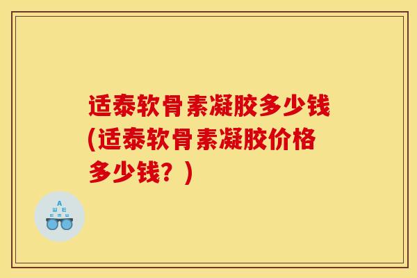 适泰软骨素凝胶多少钱(适泰软骨素凝胶价格多少钱？)