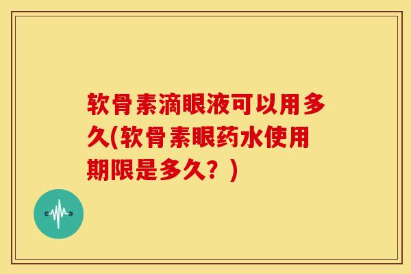 软骨素滴眼液可以用多久(软骨素眼药水使用期限是多久？)