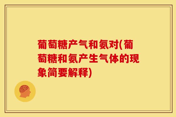葡萄糖产气和氨对(葡萄糖和氨产生气体的现象简要解释)