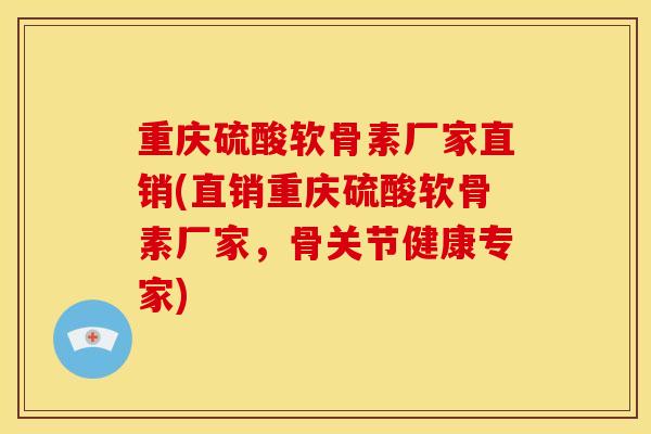 重庆硫酸软骨素厂家直销(直销重庆硫酸软骨素厂家，骨关节健康专家)