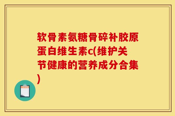 软骨素氨糖骨碎补胶原蛋白维生素c(维护关节健康的营养成分合集)
