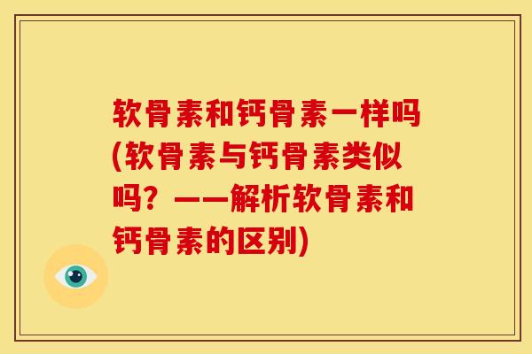 软骨素和钙骨素一样吗(软骨素与钙骨素类似吗？——解析软骨素和钙骨素的区别)