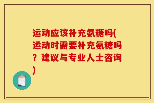 运动应该补充氨糖吗(运动时需要补充氨糖吗？建议与专业人士咨询)