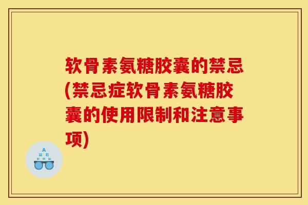 软骨素氨糖胶囊的禁忌(禁忌症软骨素氨糖胶囊的使用限制和注意事项)