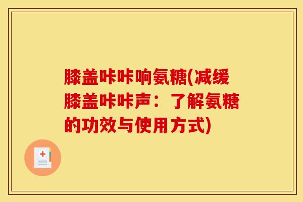 膝盖咔咔响氨糖(减缓膝盖咔咔声：了解氨糖的功效与使用方式)