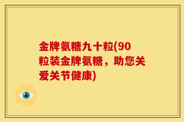 金牌氨糖九十粒(90粒装金牌氨糖，助您关爱关节健康)