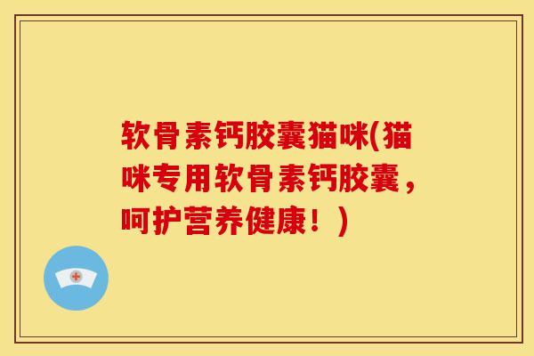 软骨素钙胶囊猫咪(猫咪专用软骨素钙胶囊，呵护营养健康！)