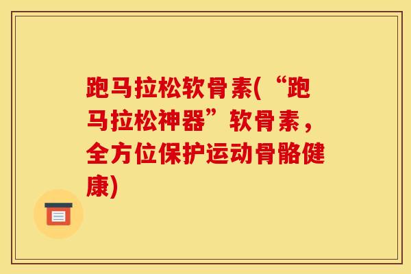 跑马拉松软骨素(“跑马拉松神器”软骨素，全方位保护运动骨骼健康)